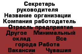 Секретарь руководителя › Название организации ­ Компания-работодатель › Отрасль предприятия ­ Другое › Минимальный оклад ­ 21 500 - Все города Работа » Вакансии   . Чувашия респ.,Порецкое. с.